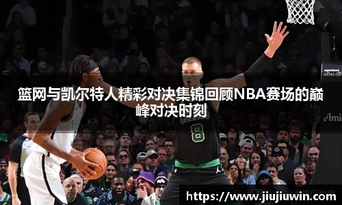 篮网与凯尔特人精彩对决集锦回顾NBA赛场的巅峰对决时刻