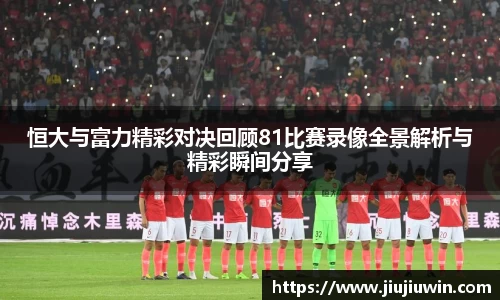 恒大与富力精彩对决回顾81比赛录像全景解析与精彩瞬间分享