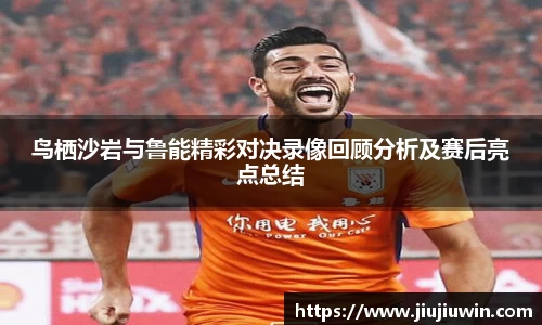 鸟栖沙岩与鲁能精彩对决录像回顾分析及赛后亮点总结